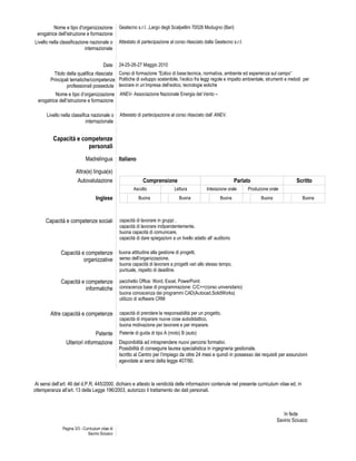 Nome e tipo d'organizzazione            Geatecno s.r.l. ,Largo degli Scalpellini 70026 Modugno (Bari)
 erogatrice dell'istruzione e formazione
Livello nella classificazione nazionale o         Attestato di partecipazione al corso rilasciato dalla Geatecno s.r.l.
                            internazionale


                                        Date      24-25-26-27 Maggio 2010
           Titolo della qualifica rilasciata Corso di formazione ”Eolico di base:tecnica, normativa, ambiente ed esperienza sul campo”
        Principali tematiche/competenze Politiche di sviluppo sostenibile, l’eolico fra leggi regole e impatto ambientale, strumenti e metodi per
                  professionali possedute lavorare in un’impresa dell’eolico, tecnologie eoliche
           Nome e tipo d’organizzazione ANEV- Associazione Nazionale Energia del Vento –
  erogatrice dell’istruzione e formazione

      Livello nella classifica nazionale o        Attestato di partecipazione al corso rilasciato dall’ ANEV.
                            internazionale


          Capacità e competenze
                       personali
                             Madrelingua          Italiano

                       Altra(e) lingua(e)
                        Autovalutazione                        Comprensione                                         Parlato                       Scritto
                                                          Ascolto                Lettura           Interazione orale      Produzione orale
                                    Inglese                  Buona                 Buona                   Buona                Buona               Buona



      Capacità e competenze sociali               capacità di lavorare in gruppi ,
                                                  capacità di lavorare indipendentemente,
                                                  buona capacità di comunicare,
                                                  capacità di dare spiegazioni a un livello adatto all’ auditorio

              Capacità e competenze               buona attitudine alla gestione di progetti,
                        organizzative             senso dell’organizzazione,
                                                  buona capacità di lavorare a progetti vari allo stesso tempo,
                                                  puntuale, rispetto di deadline.

              Capacità e competenze               pacchetto Office: Word, Excel, PowerPoint.
                         informatiche             conoscenza base di programmazione: C/C++(corso universitario)
                                                  buona conoscenza dei programmi CAD(Autocad,SolidWorks)
                                                  utilizzo di software CRM

        Altre capacità e competenze               capacità di prendere la responsabilità per un progetto,
                                                  capacità di imparare nuove cose autodidattico,
                                                  buona motivazione per lavorare e per imparare.
                                Patente           Patente di guida di tipo A (moto) B (auto)
                 Ulteriori informazione           Disponibilità ad intraprendere nuovi percorsi formativi.
                                                  Possibilità di conseguire laurea specialistica in ingegneria gestionale.
                                                  Iscritto al Centro per l’impiego da oltre 24 mesi e quindi in possesso dei requisiti per assunzioni
                                                  agevolate ai sensi della legge 407/90.



Ai sensi dell’art. 46 del d.P.R. 445/2000, dichiaro e attesto la veridicità delle informazioni contenute nel presente curriculum vitae ed, in
ottemperanza all’art. 13 della Legge 196/2003, autorizzo il trattamento dei dati personali.



                                                                                                                                            In fede
                                                                                                                                         Savino Sciusco
               Pagina 3/3 - Curriculum vitae di
                              Savino Sciusco
 