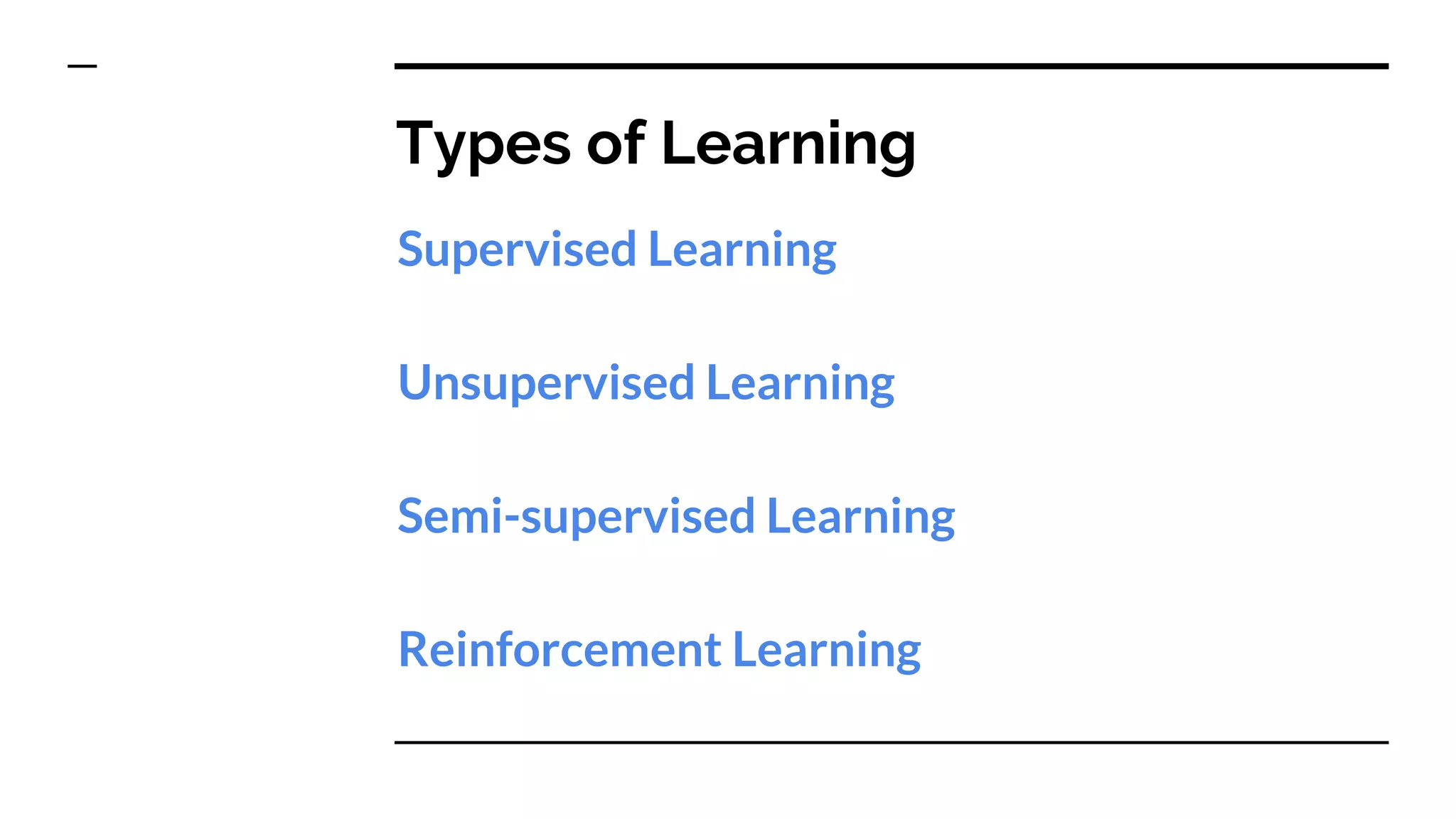 Types of Learning
Supervised Learning
Unsupervised Learning
Semi-supervised Learning
Reinforcement Learning
 