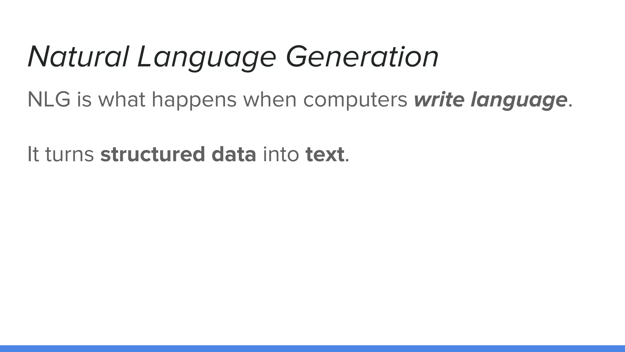 Natural Language Generation
NLG is what happens when computers write language.
It turns structured data into text.
 