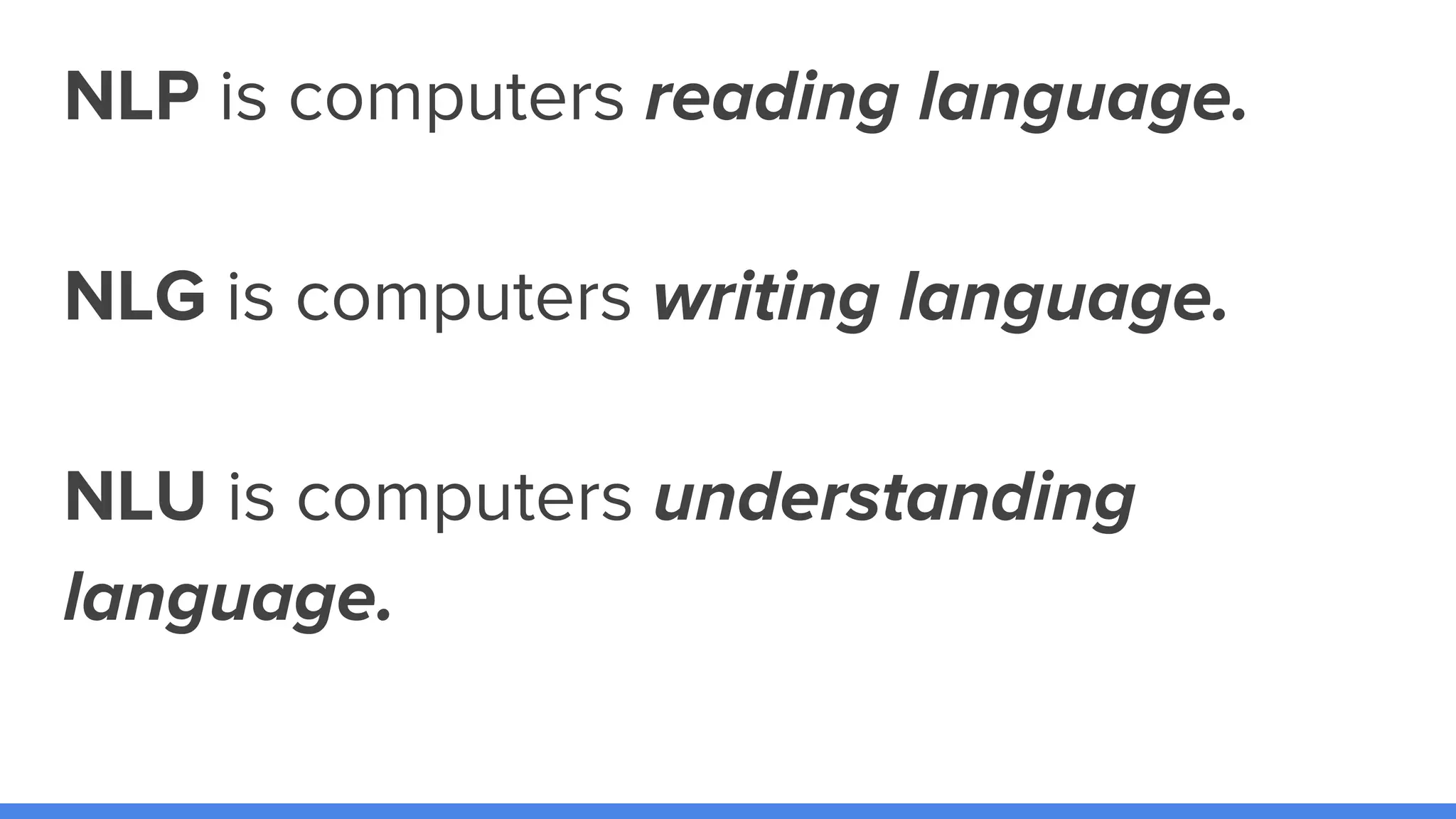 NLP is computers reading language.
NLG is computers writing language.
NLU is computers understanding
language.
 