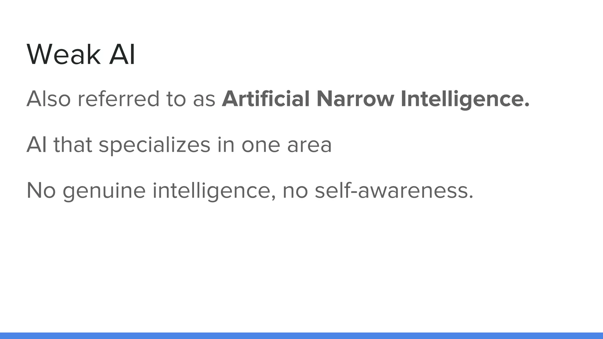 Weak AI
Also referred to as Artificial Narrow Intelligence.
AI that specializes in one area
No genuine intelligence, no self-awareness.
 