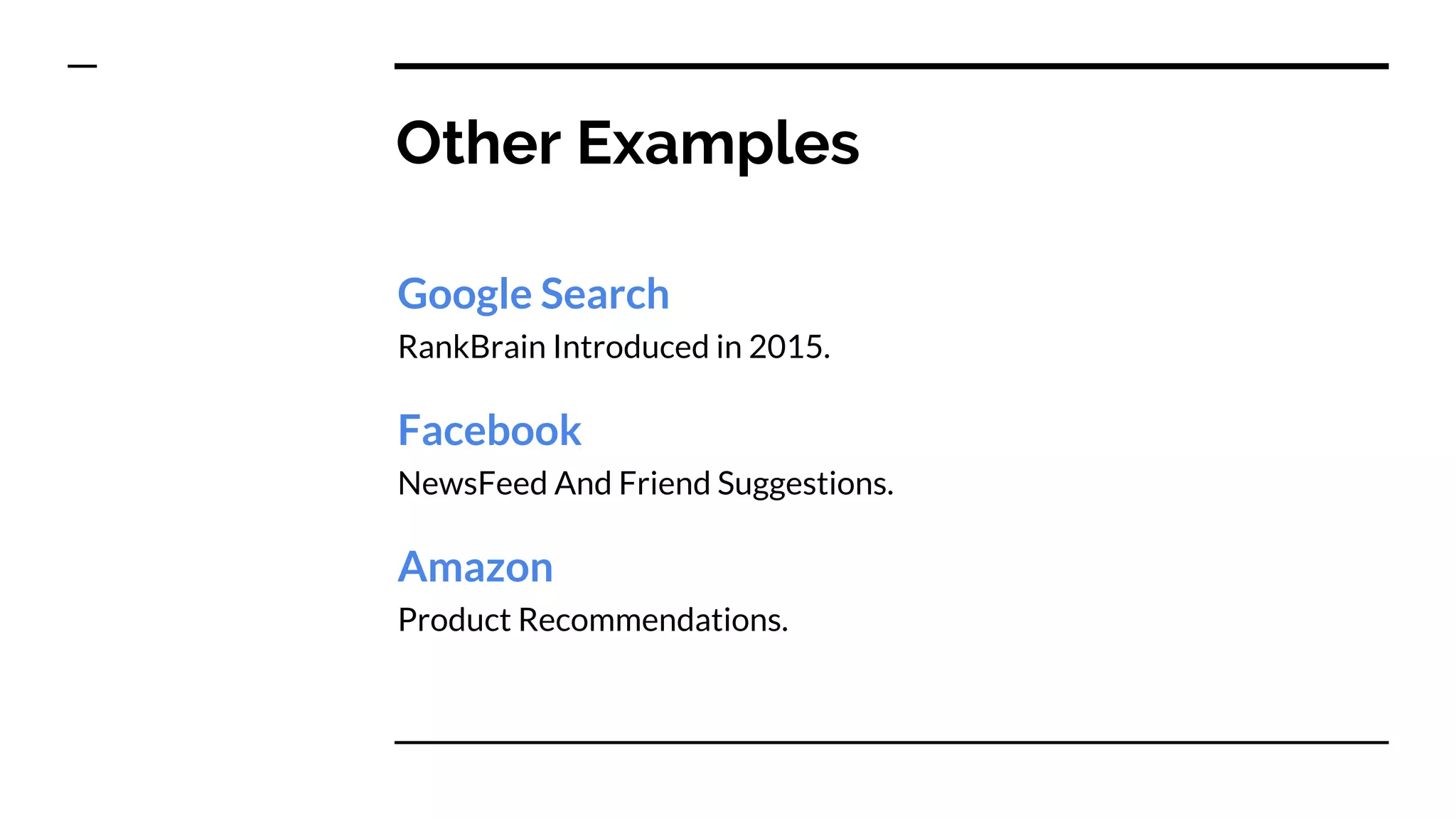 Other Examples
Google Search
RankBrain Introduced in 2015.
Facebook
NewsFeed And Friend Suggestions.
Amazon
Product Recommendations.
 