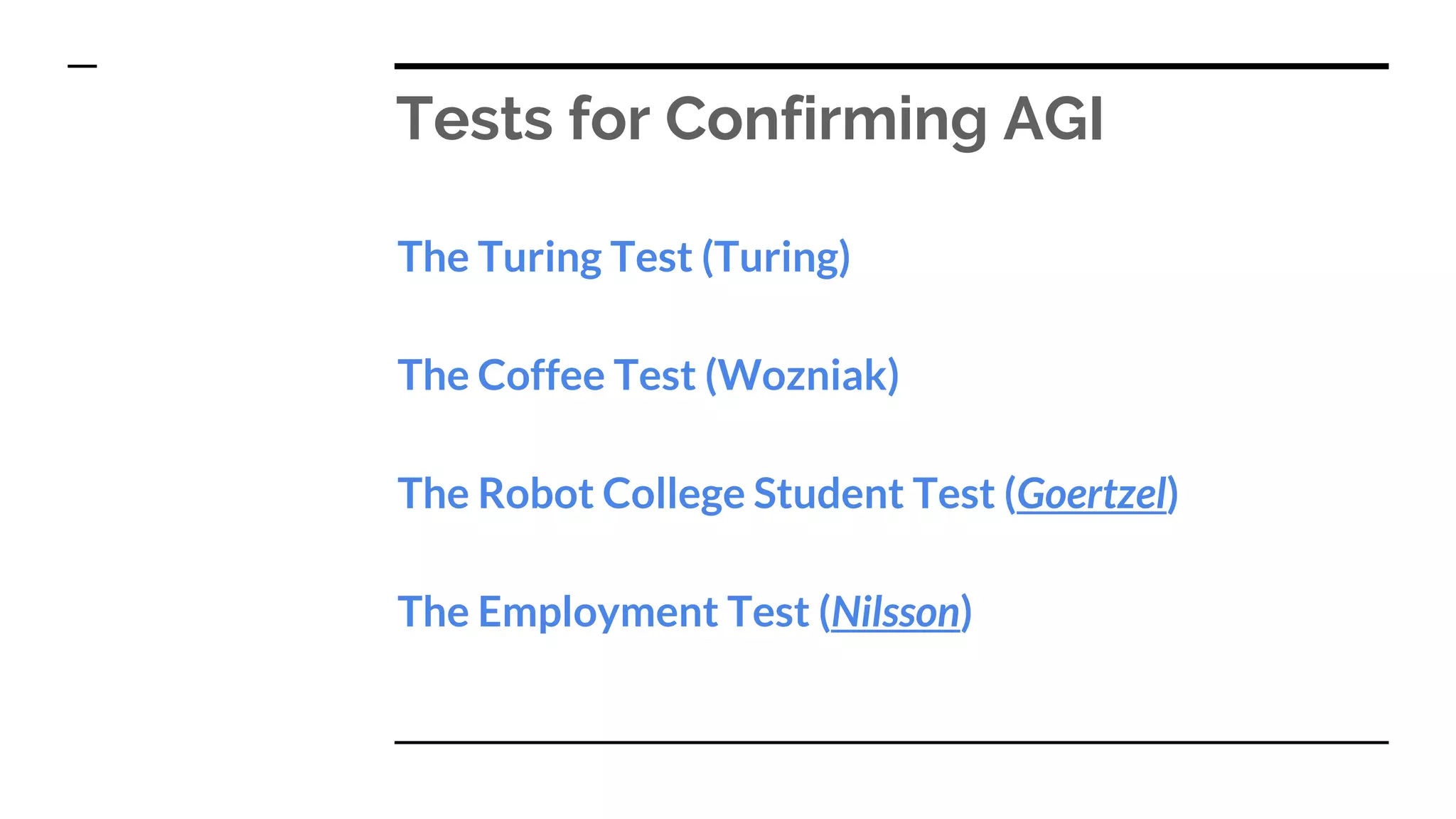 Tests for Confirming AGI
The Turing Test (Turing)
The Coffee Test (Wozniak)
The Robot College Student Test (Goertzel)
The Employment Test (Nilsson)
 