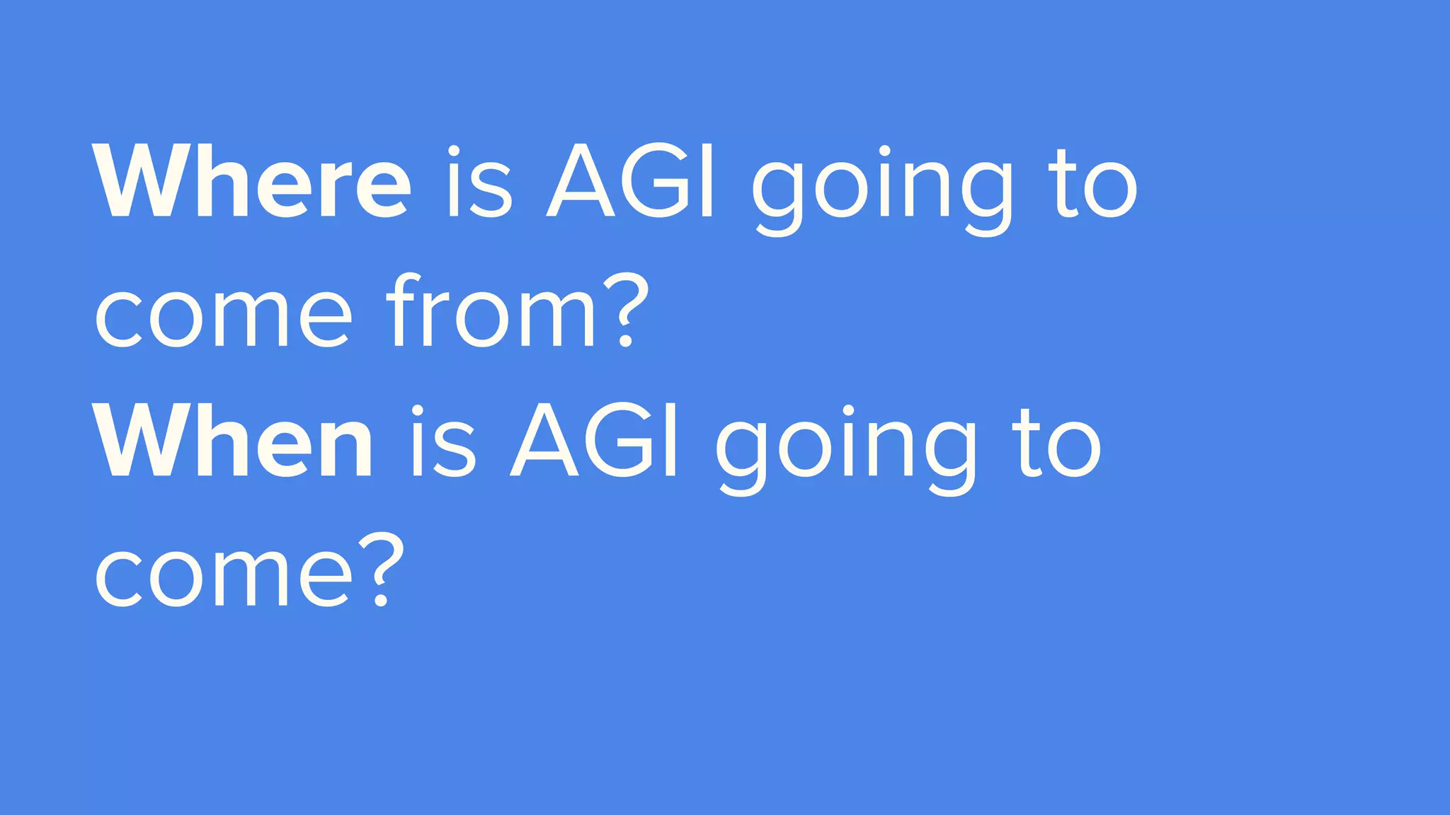 Where is AGI going to
come from?
When is AGI going to
come?
 