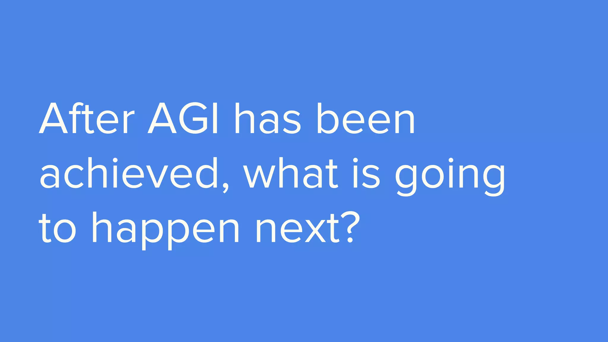 After AGI has been
achieved, what is going
to happen next?
 