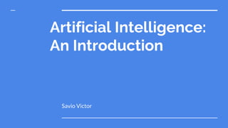 Artificial Intelligence:
An Introduction
Savio Victor
 