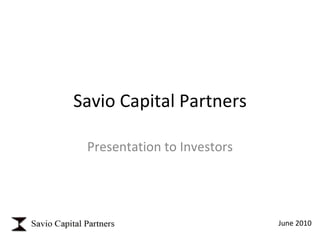 Savio Capital Partners Presentation to Investors June 2010 