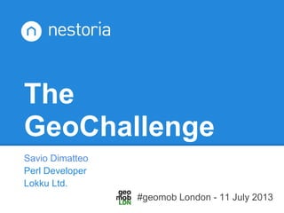 The
GeoChallenge
Savio Dimatteo
Perl Developer
Lokku Ltd.
#geomob London - 11 July 2013
 