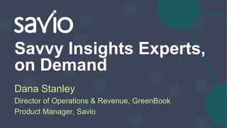 Savvy Insights Experts,
on Demand
Dana Stanley
Director of Operations & Revenue, GreenBook
Product Manager, Savio
 