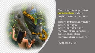 “Aku akan mengadakan
permusuhan antara
engkau dan perempuan
ini,
antara keturunanmu dan
keturunannya;
keturunannya akan
meremukkan kepalamu,
dan engkau akan
meremukkan tumitnya.”
[Kejadian 3:15]
 