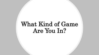 What Kind of Game
Are You In?
 