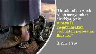 “Untuk inilah Anak
Allah menyatakan
diri-Nya, yaitu
supaya Ia
membinasakan
perbuatan-perbuatan
Iblis itu.”
(1 Yoh. 3:8b)
 