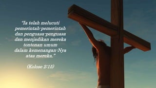 “Ia telah melucuti
pemerintah-pemerintah
dan penguasa-penguasa
dan menjadikan mereka
tontonan umum
dalam kemenangan-Nya
atas mereka.”
(Kolose 2:15)
 