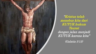 “Kristus telah
menebus kita dari
KUTUK hukum
Taurat
dengan jalan menjadi
KUTUK karena kita”
(Galatia 3:13)
 