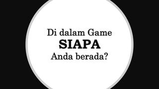 Di dalam Game
SIAPA
Anda berada?
 