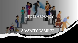 LIFE IS A GAME ?
A VANITY GAME ??
 