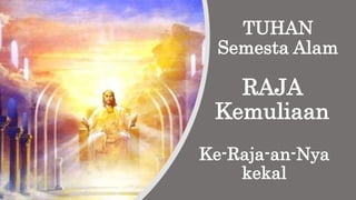 TUHAN
Semesta Alam
RAJA
Kemuliaan
Ke-Raja-an-Nya
kekal
 