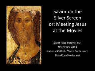 Savior on the
Silver Screen
or: Meeting Jesus
at the Movies
Sister Rose Pacatte, FSP
November 2013
National Catholic Youth Conference
SisterRoseMovies.net

 