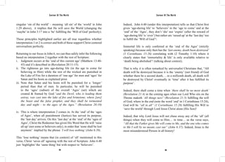 Saviour Of The World Saviour Of The World 
singular ‘sin of the world’ – meaning ‘all sin’ of the ‘world’ in John 
1:29 above), it implies that He will save the World (changing the 
‘maybe’ in John 3:17 into a ‘be’ fulfilling the ‘Will of God’ perfectly). 
Those principles highlighted earlier are all true regardless whether 
interpretation 1 or 2 is correct and both of these support Christ centered 
universalism perfectly. 
Returning to our focus in John 6, we can thus safely infer the following 
based on interpretation 2 together with the rest of Scripture: 
i. Judgment occurs at the ‘end of this current age’ (Matthew 13:40- 
43) and it’s described in (Revelation 20:11-15). 
ii. The righteous go into age-during life (in the age to come for 
believing in Him) while the rest of the wicked are punished in 
the Lake of Fire for a duration of ‘one age’ for men and ‘ages’ for 
Satan and his hosts as explained prior. 
iii. Note that Satan and his hosts will be punished for a ‘longer’ 
period than that of men. In particular, he will be punished 
to the ‘ages’ (subset) of the overall ‘Ages’ (set) which are 
created & framed by God:“and the Devil, who is leading them 
astray, was cast into the lake of fire and brimstone, where [are] 
the beast and the false prophet, and they shall be tormented 
day and night - to the ages of the Ages.” (Revelation 20:10) 
iv. This is where interpretation 2 comes in. At the ‘end’ of the ‘ages 
of Ages’, when all punishment (Justice) has served its purpose, 
the ‘last day’ arrives. On this ‘last day’ at the ‘end’ of the ‘ages of 
Ages’, Christ the Redeemer has given His Word that He will ‘raise 
all up’ (not some or believers only), in order that ‘none shall be lost 
anymore’ implied by the phrase ‘I will lose nothing’ (John 6:39). 
This ‘lose nothing’ means that (in context) of ‘all’ mentioned in this 
verse, Christ ‘saves all’ agreeing with the rest of Scripture. John 6:40 
just ‘highlights’ the ‘same thing’ but with respect to ‘believers’. 
Indeed, John 6:40 (under this interpretation) tells us that Christ first 
gives ‘age-during life’ to ‘believers’ in the ‘age to come’ and at the 
‘end’ of the ‘Ages’, they don’t ‘die’ nor ‘expire’ (after the reward of 
‘age-during life’ is ‘over’) but rather are ‘raised up’ at the ‘last day’ too 
to fulfill the ‘Will of God’!. 
Immortal life is only conferred at the ‘end of the Ages’ (strictly 
speaking) because only then has the ‘last enemy, death been destroyed’ 
(1 Corinthians 15:26) correlating with (2 Timothy 1:10) where it 
clearly states that ‘immortality & life’ is only available relative to 
‘death being abolished’! (talking about context). 
That is why it is often remarked by universalist Christians that, “All 
death will be destroyed because it is the ‘enemy’ (not friend) of God 
whether there be a second death, …to a millionth death, all death will 
be destroyed by Christ! eventually in ‘time’ after it has fulfilled its 
purpose’. 
Indeed, there shall come a time when ‘there shall be no more death’ 
(Revelation 21:4) in the coming ages when our Lord Who sits on the 
Throne maketh ‘All things new!’ (Revelation 21:5) fulfilling the will 
of God, where in the end (note the word ‘end’ in 1 Corinthians 15:24), 
God will be “all in all” (1 Corinthians 15:28) fulfilling His Will to 
‘save the world’ through Lord Jesus Christ alone (His Son)! 
Indeed, that why Lord Jesus will not chase away any of the ‘all’ (all 
things) when they will come to Him… in time… as the verse says, 
“All that the Father gives Me will come to Me, and the one who comes 
to Me I will by no means cast out” (John 6:37). Indeed, Jesus is the 
most misunderstood Person in all history! 
194 195 
 