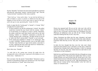 Saviour Of The World Saviour Of The World 
See the “absurdity”? In Greek, the noun (aioni) and adjective (aionion) 
talk about the “same thing”, namely, “a period of time = age”. Thus the 
“correct & literal” translation of the verses would be: 
“Truly I tell you,” Jesus said to them, “no one who has left home or 
wife or brothers or sisters or parents or children for the sake of the 
kingdom of God will fail to receive many times as much in this age, 
and in the age to come, age-during life.” (Luke 18:29-30) 
Lastly, to argue that the “coming age” is “eternal”, is “wrong”. Why? 
Consider the two points below: 
1. If Christ wanted to say that the coming age is ‘eternal’, the author 
would have inserted the true Greek word for eternity, “aidios” 
or its derivations as an adjective to mean it eternal. Alternately, 
the author could have used other Greek words such as the ones 
meaning “endless” or “deathless” (immortal) to describe the 
‘eternal’ duration of the “coming age”. He didn’t & thus we are not 
to “add to the Word” and just take it “literally” as our Lord said. 
2. If the coming age (singular) is ‘eternal’ or an ‘eternal age’, then 
it would “contradict” another powerful verse in the Bible which 
“literally” states that there are “ages (aiosin; plural - more than 1) 
to come” implying that each of this age must be of ‘limited time’, 
especially the “coming age” (next age). 
Here’s that verse, “literally”: 
“in order that in the coming ages (aiosin) He might show the 
incomparable riches of His grace, expressed in His kindness to us in 
Christ Jesus.” (Ephesians 2:7) 
Now you know why the ancient “Greek fathers” themselves such as 
Clement of Alexandria & Origen were all believers in the True Gospel 
(the real authorities in “Greek” back at that time!) 
c h a p t e r 5 5 
Only Ones 
History has repeated itself. We are not the ‘only ones’ who will be 
saved by the Grace of God. We are not the ‘only ones’ whom Christ 
came to save. In the past, with the same set of Scriptures, the Jews 
(Pharisees & Sadducees) came up with all the ‘wrong’ teachings 
especially thinking that they are the ‘only ones’. 
Today, Christianity has fallen into the same ‘deception’ and made 
the same mistake as the Jews of the past (whom they often ridicule). 
Christians think that they are the ‘only ones’ whom Christ came to 
save. 
In short, the Jews thought that they were the ‘only ones’ whom 
God loved and wanted to save (‘salvation is of the Jews’) whilst the 
Christians have broaden God’s plan of salvation ‘a little’ by claiming 
that they are now the ‘only ones’ whom God loves and wants to save 
(‘Salvation is of the Christians’). 
Both the Jews and Christians who hold to this line of thought are wrong 
and are against Christ. The Jewish error implies that ‘God is a racist’ 
(simply because you must be born into the Jewish race to be a Jew 
whom God loves/saves) while the Christian error implies that ‘God is 
dogmatic’ (because you must be in the ‘right denomination(s)’) and 
those who are ‘wrong’ will be ‘fried eternally’ in the ‘fire’ with ‘no 
chance’ of ‘salvation at all’. 
236 237 
 