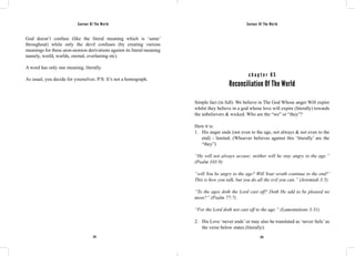 Saviour Of The World Saviour Of The World 
God doesn’t confuse (like the literal meaning which is ‘same’ 
throughout) while only the devil confuses (by creating various 
meanings for these aion-aionion derivations against its literal meaning 
namely, world, worlds, eternal, everlasting etc). 
A word has only one meaning, literally. 
As usual, you decide for yourselves. P/S: It’s not a homograph. 
c h a p t e r 6 5 
Reconciliation Of The World 
Simple fact (in full). We believe in The God Whose anger Will expire 
whilst they believe in a god whose love will expire (literally) towards 
the unbelievers & wicked. Who are the “we” or “they”? 
Here it is: 
1. His anger ends (not even to the age, not always & not even to the 
end) - limited. (Whoever believes against this ‘literally’ are the 
“they”) 
“He will not always accuse; neither will he stay angry to the age.” 
(Psalm 103:9) 
“will You be angry to the age? Will Your wrath continue to the end?’ 
This is how you talk, but you do all the evil you can.” (Jeremiah 3:5) 
“To the ages doth the Lord cast off? Doth He add to be pleased no 
more?” (Psalm 77:7) 
“For the Lord doth not cast off to the age.” (Lamentations 3:31) 
2. His Love ‘never ends’ or may also be translated as ‘never fails’ as 
the verse below states (literally): 
274 275 
 