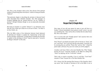 Saviour Of The World Saviour Of The World 
P/S: This is why Scripture refers to the “first advent of the spiritual 
children of Israel being those who believe” relative to being an Israelite 
“believer”. 
That particular chapter is describing the salvation of physical Israel 
(who descended from Abraham literally). The other passages of 
Scripture highlight that the “gentile believers” too are “children of 
promise” through Abraham though we are not physically descended 
from him! 
But being an Israelite or a gentile “believer” is no distinction since 
later the case is built up to mean we’re all one in Christ... For there is 
no Jew, Greek...etc. 
Why the Bible writes of the distinction between Israel (physical 
& spiritual) etc? Simple: to explain the “engineering” of how God 
removes all these “distinctions” to bring about eventually His One Plan 
to “gather in One all things in Christ” (step by step) and to “reconcile 
all things to Himself” (in the end). 
c h a p t e r 6 7 
Respect God (A Simple Note) 
How many of you call your pastor by name or just call him as a 
brother? Almost immediately (most pastors) would ‘correct’ you and 
say something like, “don’t call me Rai or brother Rai but rather Pastor 
Rai. Have some respect.” 
Isn’t it an irony that such “humble pastors” don’t practice their own 
“man-made teaching for respect?” 
How? Haven’t you heard your pastor call our Saviour as “Jesus” and 
not “Lord Jesus”. Isn’t it an irony that this same pastor ‘corrected’ you 
by insisting that you call him “Pastor Rai” and not “Rai”. I think the 
point made is obvious (“by your own words you will be judged”) 
Actually, Lord Jesus Christ is the most Humble One. Why? Simply 
because He never ‘corrected’ anybody in the Bible for calling Him 
“Jesus” by replying, call me “Lord Jesus” instead! 
That’s why, as much as possible, I love to call Him, “Lord Jesus” 
instead of “Jesus” because He is The Most Humble One. 
P/S: I always feel like praising Him because of His Humility (that’s 
one secret ‘why’ the plan of salvation of all in the Bible is not so 
280 281 
 