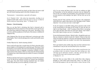 Saviour Of The World Saviour Of The World 
meanings that you yourself can clearly see that it does not seem to add 
up to the literal meaning stated in the Holy Scriptures above. 
*hermeneutics = interpretation; especially of Scripture. 
(ii) [1 Timothy 6:16]; “who alone has immortality, dwelling in an 
unapproachable light, whom no man has seen or can see, to whom be 
honour and power age-during. Amen.” (1 Timothy 6:16) 
Oneness – Literal meaning 
Here we see that Paul is declaring that God is Immortal and is 
highlighting His honour and power to the end of this current age because 
the current age (called the Gospel age in this book - Revelation 14:6) 
is in force until the prophecies of the book of Revelation is fulfilled till 
Judgment Day. 
After Judgment Day, the next age (called men’s correction age in this 
book) begins. That is what the passage above really and literally means 
in Greek. 
Further Objection by ‘dualist meaning scholars’: 
Some would still argue that it sounds funny for Paul to describe God’s 
power (might or even dominion) for a particular age. Why doesn’t Paul 
just declare it to be eternal? This must mean that the age (aionion) here 
must therefore by rules of language or grammar available to Greek, 
mean eternal in this instance. Hence we must reject the literal meaning 
of Scripture here when looked upon the totality of context of Scripture 
elsewhere. 
Would you declare God’s power as age-during or eternal? Rest assured, 
it can’t be that all our scholars in Greek are wrong in this translation. 
Those guys who claim literal meaning translation have not studied 
Greek fully and they are not an authority in Greek at all. 
All of us are wrong and those select few who are nothing are right 
ah? Remember, we are the authority in doctrine who are ordained by 
God. In fact, our scholars are good tithers, have good prayer lives and 
are also sensitive to the leading of the Spirit. Tell me, how can we be 
wrong? 
Sounds good eh? Yeah, and they will say that this is the explanation 
which they feel is right in their spirit as well. My Reply to their ‘further 
objection’: Are you sure your case is water-tight? 
So the all scriptures in the Bible talking about salvation of the world 
to the reconciliation of all things are all wrong? To start off, they are 
right in one thing though – what I’m going to share below is not going 
to be right with their spirit (but not with God’s Spirit). And I think I 
have God’s Spirit living in me too (1 Corinthians 7:40). 
If your chief protestant reformer - Martin Luther - thought the same way 
that you claimed we should towards the Catholic Church at that time 
which was both the authority in doctrine and language (Hebrew/Greek 
and the unrelated Latin) you wouldn’t even have your denomination 
today. 
Don’t get fooled by their earthly logic that even their reformers have 
contradicted. It may be the case described by the verse below: 
“For the time will come when they will not endure sound doctrine, but 
according to their own desires, because they have itching ears, they 
will heap up for themselves teachers; And they will turn their ears 
away from the truth, and be turned aside to fables.” 
(2 Timothy 4:3 – 4) 
Note that there are many fables in the world (from other religious 
thoughts as well) which teach eternal hell. There is no fable in all 
the world that equates to the one truth which is Jesus, Saviour of the 
24 25 
 