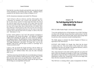 Saviour Of The World Saviour Of The World 
Note that the verse above literally and truth-fully states that the Gospel 
will be preached to all dwelling upon the earth - fulfilling Christ’s 
condition for the World to end as written in Matthew 24:14. 
(ii) His Anonymous (unnamed, unrevealed) Two Witnesses 
“and I will give to My two witnesses, and they shall prophesy days, 
a thousand, two hundred, sixty, arrayed with sackcloth; these are 
the two olive [trees], and the two lamp-stands that before the God of 
the earth do stand; and if any one may will to injure them, fire doth 
proceed out of their mouth, and doth devour their enemies, and if any 
one may will to injure them, thus it behoveth him to be killed. These 
have authority to shut the heaven, that it may not rain rain in the days 
of their prophecy, and authority they have over the waters to turn them 
to blood, and to smite the land with every plague, as often as they may 
will.” (Revelation 11:3-6) 
In short, “God’s method is “not” man” (the missions’ assumption in 
the spreading of the eternal hell gospel - self righteous in thinking 
without them spreading the gospel, the verses cannot be fulfilled - 
self righteous claims). The participation of men in spreading the True 
Gospel (Good News) of the coming end of the world in order that 
“He Judges Righteously” and makes “All things New” even via the 
dreaded “Lake of Fire” (into the ages to come) is a “privilege” not a 
“favour one did for God”. 
I told ya, “He can preach the Gospel and Save with & without us” 
(Biblical Fact). No one can stop Him nor nullify or try to make His 
Word to be “not” fulfilled (Truth). How come the other Christians 
didn’t see it? 
“And Jesus answering said unto them, Do you not therefore err, because 
you know not the scriptures, neither the power of God?” (Mark 12:24) 
Now you know why no one can stop Him (God) - literally meant! 
Blessed be His Holy Name (Lord Jesus Christ) into the ages of Ages 
(till all things are accomplished) and beyond! 
c h a p t e r 7 9 
The Truth Regarding Hell By The Vision of 
Sadhu Sundar Singh 
HELL by Sadhu Sundar Singh’s visions (by AJ Appasamy). 
“I was also told that the love of God operates even in Hell. God does 
not shine in His full light, because those there could not bear it, but He 
gradually shows them more and more light, and by and by brings them 
on and moves their conscience towards something better...” 
The Sadhu appears to interpret the phrase Kingdom of Heaven as 
equivalent to the Third Heaven. 
ECSTASY AND VISION 101 though, they think that the desire 
is entirely their own. Thus God works on their minds from within, 
something in the same way, though in the opposite direction, as that in 
which Satan suggests temptation to us here. 
Thus, what with God’s work within and the Light with- out, almost all 
those in Hell will ultimately be brought to Christ’s feet. It will perhaps 
take millions of ages, but when it is attained they will be full of joy and 
thankfulness towards God ; though they will still be less happy than 
those who have accepted Christ on earth. 
Thus Hell also is a training school, a place of preparation for Home. 
344 345 
 
