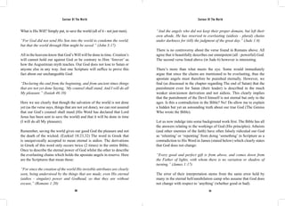 Saviour Of The World Saviour Of The World 
What is His Will? Simply put, to save the world (all of it - not just men). 
“For God did not send His Son into the world to condemn the world, 
but that the world through Him might be saved.” (John 3:17) 
All in the heavens know that God’s Will will be done in time. Creation’s 
will cannot hold out against God or be contrary to Him ‘forever’ as 
how the Augustinian myth teaches. Our God does not lose to Satan or 
anyone else in any way. Just one Scripture will suffice to prove this 
fact about our unchangeable God: 
“Declaring the end from the beginning, and from ancient times things 
that are not yet done Saying, ‘My counsel shall stand, And I will do all 
My pleasure.” (Isaiah 46:10) 
Here we see clearly that though the salvation of the world is not done 
yet (as the verse says, things that are not yet done), we can rest assured 
that our God’s counsel shall stand (His Word has declared that Lord 
Jesus has been sent to save the world) and that it will be done in time 
(I will do all My pleasure). 
Remember, saving the world gives our good God the pleasure and not 
the death of the wicked. (Ezekiel 18:23,32) The word in Greek that 
is unequivocally accepted to mean eternal is aidios. The derivations 
in Greek of this word only occurs twice (2 times) in the entire Bible; 
Once to describe the eternal power of God whilst the other to describe 
the everlasting chains which holds the apostate angels in reserve. Here 
are the Scriptures that mean these: 
“For since the creation of the world His invisible attributes are clearly 
seen, being understood by the things that are made, even His eternal 
(aidios - singular) power and Godhead, so that they are without 
excuse,” (Romans 1:20) 
“And the angels who did not keep their proper domain, but left their 
own abode, He has reserved in everlasting (aidiois - plural) chains 
under darkness for (till) the judgment of the great day.” (Jude 1:6) 
There is no controversy about the verse found in Romans above. All 
agree that it beautifully describes our omnipotent (all - powerful) God. 
The second verse listed above (in Jude 6) however is interesting. 
There’s more than what meets the eye. Some would immediately 
argue that since the chains are mentioned to be everlasting, thus the 
apostate angels must therefore be punished eternally. However, we 
find (as discussed in the chapter regarding The end of Satan) that the 
punishment even for Satan (their leader) is described in the much 
weaker aion/aionon derivation and not aidiois. This clearly implies 
that the punishment of the Devil himself is not eternal but only to the 
ages. Is this a contradiction in the Bible? No! Do allow me to explain 
a hidden but yet an astounding truth about our true God (The Genius 
Who wrote the Bible). 
Let us now indulge into some background work first. The Bible has all 
the answers relating to the workings of God (His principles). Atheists 
(and other enemies of the faith) have often falsely ridiculed our God 
as ‘relenting’ or ‘repenting’ from doing ‘something’ in Scripture as a 
contradiction to His Word in James (stated below) which clearly states 
that God does not change: 
“Every good and perfect gift is from above, and comes down from 
the Father of lights, with whom there is no variation or shadow of 
turning.” (James 1:17) 
The error of their interpretation stems from the same error held by 
many in the eternal hell/annihilation camp who assume that God does 
not change with respect to ‘anything’ (whether good or bad). 
350 351 
 