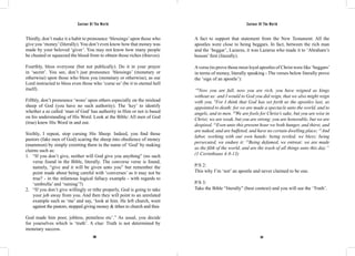 Saviour Of The World Saviour Of The World 
Thirdly, don’t make it a habit to pronounce ‘blessings’ upon those who 
give you ‘money’ (literally). You don’t even know how that money was 
made by your beloved ‘giver’. You may not know how many people 
he cheated or squeezed the blood from to obtain those riches (thieves). 
Fourthly, bless everyone (but not publically). Do it in your prayer 
in ‘secret’. You see, don’t just pronounce ‘blessings’ (monetary or 
otherwise) upon those who bless you (monetary or otherwise), as our 
Lord instructed to bless even those who ‘curse us’ (be it to eternal hell 
itself). 
Fifthly, don’t pronounce ‘woes’ upon others especially on the mislead 
sheep of God (you have no such authority). The ‘key’ to identify 
whether a so called ‘man of God’ has authority in Him or not is based 
on his understanding of His Word. Look at the Bible: All men of God 
(true) knew His Word in and out. 
Sixthly, I repeat, stop cursing His Sheep. Indeed, you find those 
pastors (fake men of God) scaring the sheep into obedience of money 
(mammon) by simply extorting them in the name of ‘God’ by making 
claims such as: 
1. “If you don’t give, neither will God give you anything” (no such 
verse found in the Bible, literally. The converse verse is found, 
namely, “give and it will be given unto you” but remember the 
point made about being careful with ‘converses’ as it may not be 
true? - in the infamous logical fallacy example - with regards to 
‘umbrella’ and ‘raining’?) 
2. “If you don’t give willingly or tithe properly, God is going to take 
your job away from you. And then they will point to an unrelated 
example such as ‘me’ and say, ‘look at him. He left church, went 
against the pastors, stopped giving money & tithes to church and thus 
God made him poor, jobless, penniless etc’.” As usual, you decide 
for yourselves which is ‘truth’. A clue: Truth is not determined by 
monetary success. 
A fact to support that statement from the New Testament: All the 
apostles were close to being beggars. In fact, between the rich man 
and the ‘beggar’, Lazarus, it was Lazarus who made it to ‘Abraham’s 
bosom’ first (literally). 
A verse (to prove those most loyal apostles of Christ were like ‘beggars’ 
in terms of money, literally speaking - The verses below literally prove 
the ‘sign of an apostle’): 
“8Now you are full, now you are rich, you have reigned as kings 
without us: and I would to God you did reign, that we also might reign 
with you. 9For I think that God has set forth us the apostles last, as 
appointed to death: for we are made a spectacle unto the world, and to 
angels, and to men. 10We are fools for Christ’s sake, but you are wise in 
Christ; we are weak, but you are strong; you are honorable, but we are 
despised. 11Even unto this present hour we both hunger, and thirst, and 
are naked, and are buffeted, and have no certain dwelling place; 12And 
labor, working with our own hands: being reviled, we bless; being 
persecuted, we endure it: 13Being defamed, we entreat: we are made 
as the filth of the world, and are the trash of all things unto this day.” 
(1 Corinthians 4:8-13) 
P/S 2: 
This why I’m ‘not’ an apostle and never claimed to be one. 
P/S 3: 
Take the Bible “literally” (best context) and you will see the ‘Truth’. 
366 367 
 