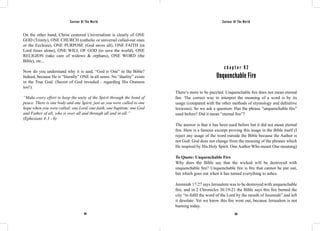 Saviour Of The World Saviour Of The World 
On the other hand, Christ centered Universalism is clearly of ONE 
GOD (Trinity), ONE CHURCH (catholic or universal called-out ones 
or the Ecclesia), ONE PURPOSE (God saves all), ONE FAITH (in 
Lord Jesus alone), ONE WILL OF GOD (to save the world), ONE 
RELIGION (take care of widows & orphans), ONE WORD (the 
Bible), etc... 
Now do you understand why it is said, “God is One” in the Bible? 
Indeed, because He is “literally” ONE in all sense. No “duality” exists 
in the True God. (Secret of God revealed - regarding His Oneness 
too!). 
“Make every effort to keep the unity of the Spirit through the bond of 
peace. There is one body and one Spirit, just as you were called to one 
hope when you were called; one Lord, one faith, one baptism; one God 
and Father of all, who is over all and through all and in all.” 
(Ephesians 4:3 - 6) 
c h a p t e r 9 2 
Unquenchable Fire 
There’s more to be puzzled. Unquenchable fire does not mean eternal 
fire. The correct way to interpret the meaning of a word is by its 
usage (compared with the other methods of etymology and definitive 
lexicons). So we ask a question: Has the phrase “unquenchable fire” 
used before? Did it mean “eternal fire”? 
The answer is that it has been used before but it did not mean eternal 
fire. Here is a famous excerpt proving this usage in the Bible itself (I 
reject any usage of the word outside the Bible because the Author is 
not God. God does not change from the meaning of the phrases which 
He inspired by His Holy Spirit. One Author Who meant One meaning) 
To Quote: Unquenchable Fire 
Why does the Bible say that the wicked will be destroyed with 
unquenchable fire? Unquenchable fire is fire that cannot be put out, 
but which goes out when it has turned everything to ashes. 
Jeremiah 17:27 says Jerusalem was to be destroyed with unquenchable 
fire, and in 2 Chronicles 36:19-21 the Bible says this fire burned the 
city “to fulfil the word of the Lord by the mouth of Jeremiah” and left 
it desolate. Yet we know this fire went out, because Jerusalem is not 
burning today. 
394 395 
 