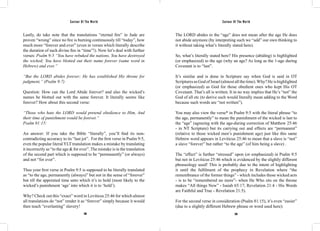 Saviour Of The World Saviour Of The World 
Lastly, do take note that the translations “eternal fire” in Jude are 
proven “wrong” since no fire is burning continuously till “today”, how 
much more “forever and ever” (even in verses which literally describe 
the duration of such divine fire in “time”!). Now let’s deal with further 
verses: Psalm 9:5 “You have rebuked the nations, You have destroyed 
the wicked; You have blotted out their name forever (same word in 
Hebrew) and ever.” 
“But the LORD abides forever; He has established His throne for 
judgment,” (Psalm 9:7) 
Question: How can the Lord Abide forever? and also the wicked’s 
names be blotted out with the same forever. It literally seems like 
forever? How about this second verse: 
“Those who hate the LORD would pretend obedience to Him, And 
their time of punishment would be forever.” 
Psalm 81:15: 
An answer: If you take the Bible “literally”, you’ll find its non-contradicting 
accuracy to its “last jot”. For the first verse in Psalm 9:5, 
even the popular literal YLT translation makes a mistake by translating 
it incorrectly as “to the age & for ever”. The mistake is in the translation 
of the second part which is supposed to be “permanently” (or always) 
and not “for ever”. 
Thus your first verse in Psalm 9:5 is supposed to be literally translated 
as “to the age, permanently (always)” but not in the sense of “forever” 
but till the appointed time unto which it’s to hold (most likely to the 
wicked’s punishment ‘age’ into which it is to ‘hold’). 
Why? Check out this “exact” word in Leviticus 25:46 for which almost 
all translations do “not” render it as “forever” simply because it would 
then teach “everlasting” slavery! 
The LORD abides to the “age” does not mean after the age He does 
not abide anymore (by interpreting such we “add” our own thinking to 
it without taking what’s literally stated here). 
So, what’s literally stated here? His presence (abiding) is highlighted 
(or emphasized) to the age (why an age? As long as the 1-age during 
Covenant is to “last”. 
It’s similar and is done in Scripture say when God is said in OT 
Scriptures as God of Israel (almost all the time). Why? He is highlighted 
(or emphasized) as God for those obedient ones who kept His OT 
Covenant. That’s all is written. It in no way implies that He’s “not” the 
God of all etc (to derive such would literally mean adding to the Word 
because such words are “not written”). 
You may also view the verse* in Psalm 9:5 with the literal phrase “to 
the age, permanently” to mean the punishment of the wicked is last to 
the “age” (agreeing with the age-during correction of Matthew 25:46 
- in NT Scripture) but its carrying out and effects are “permanent” 
(relative to those wicked men’s punishment age) just like this same 
Hebrew word appears in Leviticus 25:46 to mean that a slave is “not” 
a slave “forever” but rather “to the age” (of him being a slave) . 
The “effect” is further “stressed” upon (or emphasized) in Psalm 9:5 
but not in Leviticus 25:46 which is evidenced by the slightly different 
phraseology used! This is probably due to the intent of highlighting 
it until the fulfilment of the prophecy in Revelation where “the 
remembrance of the former things” - which includes those wicked acts 
- is to be “remembered no more”- when He Who sits on the throne 
makes “All things New” - Isaiah 65:17; Revelation 21:4 - His Words 
are Faithful and True - Revelation 21:5). 
For the second verse in consideration (Psalm 81:15), it’s even “easier” 
(due to a slightly different Hebrew phrase or word used here): 
398 399 
 