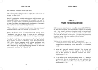Saviour Of The World Saviour Of The World 
The YLT literal translation gets it “right” here: 
“Those hating Jehovah feign obedience to Him, But their time is - to 
the age.” (Psalm 81:15) 
Note: It’s both literally true and clear (agreeing to NT Scripture - e.g. 
Matthew 25:46) that the punishment of the wicked is to an “age” (1 
singular age only) - limited - “age during chastisement/correction” - to 
be exact. Note that to view Judgment with no reference to Time, one is 
“not wise” as the verse below “literally” states too: 
“Whoso is keeping a command knoweth no evil thing, and time and 
judgment the heart of the wise knoweth.” (Ecclesiastes 8:5) 
*Note: The Hebrew word wā·‘ed (transliterated) literally means 
“permanently” and thus the phrase “le·‘ō·lām wā·‘ed” (example of 
occurrence: Psalm 9:5; Daniel 12:3) means to the “age, permanently”. 
Note that “wā·‘ed “ does not mean “eternity, ever” nor “age” by itself. 
It just implies or stresses on the thing talked about (punishment; 
God’s Glory; Slavery; Brightness etc) as to being “permanent” with 
respect to (or “relative” to) the “age” (le·‘ō·lām - which is the word 
that is describing the limited age-during time duration for each of its 
occurrence in the phrase “le·‘ō·lām wā·‘ed”) 
c h a p t e r 9 3 
What Is The Gospel (Good News)? 
Believers saved & non-believers roasted in an eternal hell? NO! Let 
the Bible answer: Apostle Paul concludes the Gospel in full beginning 
with: “Now, brothers and sisters, I want to remind you of the gospel 
I preached to you, which you received and on which you have taken 
your stand. By this gospel you are saved, if you hold firmly to the word 
I preached to you. Otherwise, you have believed in vain.” 
(1 Corinthians 15:1-2) 
What are its key contents (which apostle Paul mentions)? 
i. All men will be saved (‘made alive’ from being ‘dead’):“For as in 
Adam all die, so in Christ all will be made alive.” (1 Corinthians 
15:22) 
ii. Is that all? What will happen in the end?“Then the end will 
come, when he hands over the kingdom to God the Father 
after he has destroyed all dominion, authority and power.” 
(1 Corinthians 15:24) 
iii. All the world will be saved = God being “All in All”.“When He 
has done this, then the Son himself will be made subject to Him 
Who put everything under Him, so that God may be all in all.” 
(1 Corinthians 15:28) 
400 401 
 