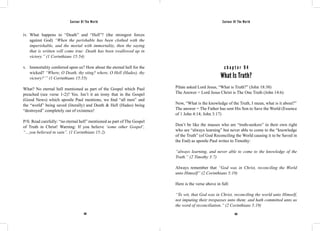 Saviour Of The World Saviour Of The World 
iv. What happens to “Death” and “Hell”? (the strongest forces 
against God) “When the perishable has been clothed with the 
imperishable, and the mortal with immortality, then the saying 
that is written will come true: Death has been swallowed up in 
victory.” (1 Corinthians 15:54) 
v. Immortality conferred upon us? How about the eternal hell for the 
wicked? “Where, O Death, thy sting? where, O Hell (Hades), thy 
victory?’” (1 Corinthians 15:55) 
What? No eternal hell mentioned as part of the Gospel which Paul 
preached (see verse 1-2)? Yes. Isn’t it an irony that in the Gospel 
(Good News) which apostle Paul mentions, we find “all men” and 
the “world” being saved (literally) and Death & Hell (Hades) being 
“destroyed” completely out of existence! 
P/S: Read carefully: “no eternal hell” mentioned as part of The Gospel 
of Truth in Christ! Warning: If you believe ‘some other Gospel’, 
“…you believed in vain”. (1 Corinthians 15:2) 
c h a p t e r 9 4 
What Is Truth? 
Pilate asked Lord Jesus, “What is Truth?” (John 18:38) 
The Answer = Lord Jesus Christ is The One Truth (John 14:6) 
Now, “What is the knowledge of the Truth, I mean, what is it about?” 
The answer = The Father has sent His Son to Save the World (Essence 
of 1 John 4:14; John 3:17) 
Don’t be like the masses who are “truth-seekers” in their own right 
who are “always learning” but never able to come to the “knowledge 
of the Truth” (of God Reconciling the World causing it to be Saved in 
the End) as apostle Paul writes to Timothy: 
“always learning, and never able to come to the knowledge of the 
Truth.” (2 Timothy 3:7) 
Always remember that “God was in Christ, reconciling the World 
unto Himself” (2 Corinthians 5:19) 
Here is the verse above in full: 
“To wit, that God was in Christ, reconciling the world unto Himself, 
not imputing their trespasses unto them; and hath committed unto us 
the word of reconciliation.” (2 Corinthians 5:19) 
402 403 
 