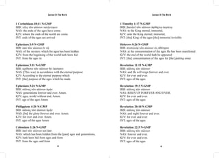 Saviour Of The World Saviour Of The World 
1 Corinthians 10:11 N-GMP 
BIB: τέλη τῶν αἰώνων κατήντηκεν 
NAS: the ends of the ages have come. 
KJV: whom the ends of the world are come. 
INT: ends of the ages are arrived 
Ephesians 3:9 N-GMP 
BIB: ἀπὸ τῶν αἰώνων ἐν τῷ 
NAS: of the mystery which for ages has been hidden 
KJV: from the beginning of the world hath been hid 
INT: from the ages in 
Ephesians 3:11 N-GMP 
BIB: πρόθεσιν τῶν αἰώνων ἣν ἐποίησεν 
NAS: [This was] in accordance with the eternal purpose 
KJV: According to the eternal purpose which 
INT: [the] purpose of the ages which he made 
Ephesians 3:21 N-GMP 
BIB: αἰῶνος τῶν αἰώνων ἀμήν 
NAS: generations forever and ever. Amen. 
KJV: ages, world without end. Amen. 
INT: age of the ages Amen 
Philippians 4:20 N-GMP 
BIB: αἰῶνας τῶν αἰώνων ἀμήν 
NAS: [be] the glory forever and ever. Amen. 
KJV: for ever and ever. Amen. 
INT: ages of the ages Amen 
Colossians 1:26 N-GMP 
BIB: ἀπὸ τῶν αἰώνων καὶ ἀπὸ 
NAS: which has been hidden from the [past] ages and generations, 
KJV: hath been hid from ages and from 
INT: from the ages and from 
1 Timothy 1:17 N-GMP 
BIB: βασιλεῖ τῶν αἰώνων ἀφθάρτῳ ἀοράτῳ 
NAS: to the King eternal, immortal, 
KJV: unto the King eternal, immortal, 
INT: [the] King of the ages [the] immortal invisible 
Hebrews 9:26 N-GMP 
BIB: συντελείᾳ τῶν αἰώνων εἰς ἀθέτησιν 
NAS: at the consummation of the ages He has been manifested 
KJV: the end of the world hath he appeared 
INT: [the] consummation of the ages for [the] putting away 
Revelation 11:15 N-GMP 
BIB: αἰῶνας τῶν αἰώνων 
NAS: and He will reign forever and ever. 
KJV: for ever and ever. 
INT: ages of the ages 
Revelation 19:3 N-GMP 
BIB: αἰῶνας τῶν αἰώνων 
NAS: RISES UP FOREVER AND EVER. 
KJV: for ever and ever. 
INT: ages of the ages 
Revelation 20:10 N-GMP 
BIB: αἰῶνας τῶν αἰώνων 
NAS: and night forever and ever. 
KJV: for ever and ever. 
INT: ages of the ages 
Revelation 22:5 N-GMP 
BIB: αἰῶνας τῶν αἰώνων 
NAS: forever and ever. 
KJV: for ever and ever. 
INT: ages of the ages 
42 43 
 
