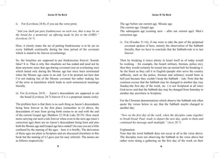 Saviour Of The World Saviour Of The World 
ii. For (Leviticus 24:8), if you see the verse prior, 
“And you shall put pure frankincense on each row, that it may be on 
the bread for a memorial, an offering made by fire to the LORD:” 
(Leviticus 24:7) 
Here, it clearly states the act of putting frankincense is to be set on 
every Sabbath continually during the time period of the covenant 
which is stated to be forever (everlasting). 
So, the Israelites are supposed to put frankincense forever. Sounds 
false? It is. That is why this ritualistic act has ended and need not be 
done anymore since that age-during covenant (not an everlasting one) 
which lasted only during the Mosaic age has since been terminated 
when the Mosaic age came to an end. Let it be pointed out here that 
I’m not making fun of the Mosaic covenant but rather making fun 
of the error in translation which leads to such nonsensical meanings 
literally. 
iii. For (Leviticus 24:9) – Aaron’s descendants are supposed to eat 
the bread (Leviticus 24:7) forever if it is a perpetual statute (rule). 
The problem here is that there is no such thing as Aaron’s descendants 
being born forever in the first place (remember in (i) above, the 
descendants of men from giving birth comes to an end with the end 
of the current Gospel age; Matthew 22:30 & Luke 20:35). How much 
more carrying out such a rule forever when even in the next age (men’s 
correction age) there are no Aaron’s descendants being born and also 
both the Mosaic age and Gospel age have ended? (In case you are a little 
confused by the naming of the ages – here it is briefly; The derivation 
of these ages are plain in Scripture and are discussed elsewhere in this 
book but the naming of it I gave just for easy referral). The names are 
as follows respectively: 
The age before our current age: Mosaic age. 
The current age: Gospel age. 
The subsequent age (coming next – after our current age): Men’s 
correction age. 
iv. For (Exodus 31:16), if one were to take the part of the perpetual 
covenant spoken of here, namely the observation of the Sabbath 
literally, then we have to conclude that the Sabbath-rule is to last 
forever. 
Then by breaking it (since plenty in Israel itself as of today would 
be working – for example, the Israeli military, firemen, police etc), 
then they would certainly be tossed into an eternal hell for breaking it. 
So the finest as they call it in English (people who serve the country 
selflessly, such as the police, firemen and military) would burn in 
hell just because they couldn’t keep the Sabbath – rule. Note that the 
common excuse that the Sabbath may be changed to another day (say 
Sunday-the first day of the week, etc. ) is not Scriptural at all since 
God never said that the Sabbath day may be changed from Saturday to 
another day anywhere in Scripture. 
For the Christian denominations which observe the Sabbath rule often 
quote the verses below to say that the Sabbath maybe changed to 
another day: 
“Now on the first day of the week, when the disciples came together 
to break bread, Paul, ready to depart the next day, spoke to them and 
continued his message until midnight.” (Acts 20:7) 
Explanation: 
Note that the word Sabbath does not occur at all in the verse above. 
The disciples were not observing the Sabbath in the verse above but 
rather were doing a gathering on the first day of the week on their 
58 59 
 