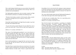 Saviour Of The World Saviour Of The World 
This is what Scripture literally means (as you can check it for yourself) 
when read under the correct translation of the word age. There is no 
confusion nor any discrepancies. 
The Melchizedek priesthood has only one priest, namely the High 
Priest Himself, Lord Jesus as is testified in the following verse: 
“Therefore holy brethren, partakers of the heavenly calling, consider 
the Apostle and High Priest of our confession, Christ Jesus.” 
(Hebrews 3:1) 
Christ didn’t glorify Himself to be High Priest but rather it was God 
the Father who ordained Him thus: 
“So also Christ did not glorify Himself to become High Priest, but it 
was He who said to Him: ‘You are My Son, today I have begotten You.’ 
“ 
(Hebrews 5:5 correlates with Psalm 2:7) 
This order of the Melchizedek priesthood is not to last forever as 
wrongly translated but rather only to the age, namely, lasting only 
to the current Gospel age. The Bible doesn’t contradict itself. Only 
error filled non literal translations cause these contradictions. In other 
words, the contradictions stem from the error of wrong translations 
and not from the Word itself. 
Some would immediately try to argue that ‘how can Jesus be a priest 
for an age only and not forever?’ We will see the reason for this 
literally, shortly. 
Note that if Jesus is a priest forever then sin is also forever. For a priest 
is there to make an atonement for sins and also make intercessions on 
behalf of believers. In other words, if Jesus is a priest forever, then 
the problem of sin is not solved for He continues to make atonement 
(or that His atonement never gets fully applied to all in time) for sin, 
forever. He also makes intercession forever in heaven? For what? All 
the believers are saved already! 
The verses which literally declare that the Melchizedek Priesthood is 
to last only for one age (in the current Gospel age) are thus: 
“As He also says in another place:‘You are an age-during priest, 
According to the order of Melchizedek.’ ” 
(Hebrews 5:6 correlates with Psalm 110:4) 
Note that the Greek word translated as age-during (in English) 
above is aiona (Noun – Accusative – Singular – Masculine) whilst 
its Hebrew equivalent (as it is quoted from the Psalms) is olam. Can 
you see how the author of Hebrews (the Hebrew/Greek and Scripture 
scholar) understood the meaning of olam (written in the Hebrew Old 
Testament) to be equal to aiona (singular age – one age; when the 
author translates that same Hebrew ‘olam’ into Greek when he quotes 
the verse in Psalms in his letter to the Hebrews). That is why I said the 
Bible itself will teach you how to translate these words correctly. God 
made no mistakes, only men did translational errors. 
My point is this: 
Don’t just believe what the Hebrew/Greek experts say these words 
mean. Accept its one literal meaning for olam which is age when it 
is a noun and age-during when it is an adjective respectively. With 
these real limited time meanings you will be able to see God’s real 
purpose of the Ages (aionon – Ephesians 3:11) and will find no silly 
contradictions in the Bible. 
In short, 
Olam = age (when olam has a noun ‘feel’) 
Olam = age-during (when olam has an adjective ‘feel’) 
64 65 
 
