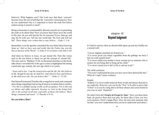 Saviour Of The World Saviour Of The World 
believer). What happens next? Our Lord says that these ‘converts’ 
become twice the son of hell than the ‘converters’ (missionaries). Now 
do you understand why is it important to know the truth first before 
endeavouring to preach or teach? 
Being a missionary is commendable. But ask yourself, are we preaching 
the truth or lie about Him? Now you know that Christ saves the world 
in His time, do you still feel the fire for missions? If yes, then go, and 
may He be with you. Tell the lost world that ‘He lives and will not 
fail’. These things were written that ye may believe …(Luke 1: 3-4) 
Remember, even the apostles concluded the true belief about knowing 
Jesus as:“And we have seen and testify that the Father has sent the 
Son as Saviour of the World.” (1 John 4:14 correlates with John 4:42) 
And when we believe in Jesus, we get eternal life. Note that verses 
such as the one below is where we get the concept of ‘eternal life’. 
The ones such as ‘Matthew 25:46’ as discussed elsewhere in this book, 
talks about a rewarded life in the age to come (a highlighted life during 
a particular age, namely, the next age which is to come). 
“Jesus said to her, ‘I am the resurrection and the life. He who believes 
in Me, though he may die, he shall live. And whoever lives and believes 
in Me shall never die. Do you believe this?’ ”. (John 11: 25-26) 
Paul himself instructed Timothy (the evangelist) to teach and command 
these things (regarding God saving all men) as scripture below testifies: 
“For this is a faithful saying worthy of all acceptance. For to this end 
we labour and suffer reproach, because we trust in the living God, 
who is the saviour of all men, especially of those who believe. These 
things command and teach.” (1 Timothy 4:9-11) 
Do you believe Him? 
c h a p t e r 1 2 
Beyond Judgment 
It’s hard to answer when an abused child opens up and says boldly (on 
a neutral turf): 
“I never slapped, punched nor kicked you.” 
“I’ve never given you rotten vegetables from the garbage nor have I 
fed you with expired food.” 
“I’ve never called your mother a lousy woman nor as someone who is 
useless for not being able to bring up her child.” 
“I’ve never cursed you to fail in life or end up in jail.” 
The child continues, 
“You won’t understand because you have never been abused like this.” 
What do I reply? (learn wisdom) 
Simple: 
“Indeed, I’ve never really heard all those words and abuses directed to 
me explicitly. However, you can be the “first” to be able to prove that 
“Christ” is in you by rising above all those abuses and curses hurled at 
you even in such “situations”. 
Do what Christ did: Forgive & Forget in ‘time’. Now, you bless them 
back, do good to them and even pray for them (this is how you love 
your enemies, Christ’s Agape Way). Also, the next time someone tells 
me that “you won’t understand since you never underwent such abuse”, 
86 87 
 