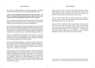 Saviour Of The World Saviour Of The World 
the one above. In public addresses on the topic of judgment, the Sadhu 
made the following statement (in his example) regarding a man: 
“And yet I have nothing ready to offer God in the next world…Yes, 
there is a certainty that many things will come back, but there is no 
certainty that the opportunity for repentance will come again.” 
This is interesting. Note that just like Clement of Rome, Sadhu Sundar 
Singh’s writings almost do not even hint on eternal hell at all especially 
during his later years before his mysterious disappearance. 
Some of his early preaching in Tibet did contain the word eternal hell. 
But as the Spirit of God led him deeper into Truth, he came to know the 
Reconciliation of All things through Christ the Lord and that the literal 
meaning of the word used in New Testament Scripture was either age 
or ages but not eternal when used to describe the Judgment Sentences. 
However, the Sadhu always preferred to hide this secret on account 
of being wise since many cannot handle or are unable to comprehend 
such Pearl of (Universal Redemption which is bought with) Great 
Price through the Blood of Lord Jesus Himself! 
In the case of Sundar Singh, there are plenty of quotes which proves 
his universalism instead (both for men and even the fallen creatures – 
Satan and his cohorts – even though the sadhu prefers to say “don’t ask 
about them” – probably because it does not concern man or that the 
timing of its revelation was not right). 
Note also that the quote by Sundar Singh above clearly talks about the 
afterlife indicated by the phrase next world. So we must understand 
without contradiction that the Sadhu means that in the world to come 
(more accurate biblically, in the age to come), ‘there is no opportunity 
for repentance’ implying only that punishments are certain to be 
rendered according to one’s works but not that these punishments are 
eternal since in many other places the sadhu is clearly a universalist 
Christian by his quotes. 
Hence you can see how the eternal hell camp with their shallow 
understanding of what is actually written often pull things out of 
context claiming certain Christians to have believed in the eternity of 
hell when the very quote used to prove it does not say so. 
Thus we must be honest and very careful about how we interpret a 
person’s quotes in order not to accidentally slander them to believe 
something they didn’t say nor imply at all. 
You may find the proof that Sadhu Sundar Singh wrote the quotes 
above (as well as other universalist quotes) on the account written 
by someone who knew the sadhu personally (and may have been an 
eternal hell believer himself – Dr A J Appasamy* – A Bishop with 
the Church of South India) who in the reprint of a book originally 
published somewhere around 1921 states all these clearly. 
*Dr AJ Appasamy is a well-educated man in this field having earned a Degree from Harvard 
University (U.S.A.) and a doctorate (PhD) from Oxford University (U.K.) – back then itself! 
2 3 
 