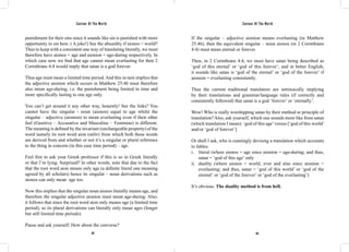Saviour Of The World Saviour Of The World 
punishment for their sins since it sounds like sin is punished with more 
opportunity to sin here. ( A joke!) See the absurdity if aionos = world? 
Thus to keep with a consistent one way of translating literally, we must 
therefore have aionos = age and aionion = age-during respectively. In 
which case now we find that age cannot mean everlasting for then 2 
Corinthians 4:4 would imply that satan is a god forever. 
Thus age must mean a limited time period. And this in turn implies that 
the adjective aionion which occurs in Matthew 25:46 must therefore 
also mean age-during, i.e. the punishment being limited in time and 
more specifically lasting to one age only. 
You can’t get around it any other way, honestly! See the links? You 
cannot have the singular - noun (aionos) equal to age whilst the 
singular – adjective (aionion) to mean everlasting even if their other 
feel (Genitive – Accusative and Masculine – Feminine) is different. 
The meaning is defined by the invariant (unchangeable property) of the 
word namely its root word aion (αἰῶν) from which both these words 
are derived from and whether or not it’s a singular or plural reference 
to the thing in concern (in this case time period) – age. 
Feel free to ask your Greek professor if this is so in Greek literally 
or that I’m lying. Surprised? In other words, note that due to the fact 
that the root word aion means only age (a definite literal one meaning 
agreed by all scholars) hence its singular – noun derivations such as 
aionos can only mean age too. 
Now this implies that the singular noun aionos literally means age, and 
therefore the singular adjective aionion must mean age-during. Also, 
it follows that since the root word aion only means age (a limited time 
period), so its plural derivations can literally only mean ages (longer 
but still limited time periods). 
Pause and ask yourself: How about the converse? 
If the singular – adjective aionion means everlasting (in Matthew 
25:46), then the equivalent singular – noun aionos (in 2 Corinthians 
4:4) must mean eternal or forever. 
Then, in 2 Corinthians 4:4, we must have satan being described as 
‘god of this eternal’ or ‘god of this forever’, and in better English, 
it sounds like satan is ‘god of the eternal’ or ‘god of the forever’ if 
aionion = everlasting consistently. 
Thus the current traditional translators are intrinsically implying 
by their translations and grammar/language rules (if correctly and 
consistently followed) that satan is a god ‘forever’ or ‘eternally’. 
Wow! Who is really worshipping satan by their method or principle of 
translation? Also, ask yourself, which one sounds more like from satan 
(which translation I mean): ‘god of this age’ versus [‘god of this world’ 
and/or ‘god of forever’] 
Or shall I ask, who is cunningly devising a translation which accounts 
to fables: 
i. literal (where aionos = age since aionion = age-during; and thus, 
satan = ‘god of this age’ only 
ii. duality (where aionos = world, ever and also since aionion = 
everlasting; and thus, satan = ‘god of this world’ or ‘god of the 
eternal‘ or ‘god of the forever’ or ‘god of the everlasting’) 
It’s obvious. The duality method is from hell. 
142 143 
 