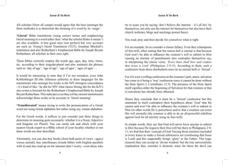 Saviour Of The World Saviour Of The World 
All scholars (from all camps) would agree that the best (amongst the 
three methods) is to determine the meaning of a word by its ‘usage’. 
‘Literal’ Bible translations (using correct tenses and emphasizing 
literal meaning to a word rather than ‘what the scholar thinks it means’) 
are also available. A few good ones (not perfect) but very accurate 
are such as: Young’s literal Translation (YLT), Jonathan Mitchell’s 
translation and also Rotherham’s Emphasized Bible by Joseph Bryant 
Rotherham; all scholars in their own right. 
These bibles correctly employ the words age, ages, day, time, times, 
etc. according to their singular-plural and also maintain the phrases 
such as ‘day of age’, ‘age of age’, ‘age of ages’, ‘ages of ages’… 
It would be interesting to note that if I’m not mistaken, even John 
Kohlenberger III (the infamous authority in these languages for the 
mainstream who amongst his works is the NIV strongest concordance 
- it’s kind of like - he did for NIV what James Strong did for the KJV) 
also writes a forward for the Rotherham’s Emphasized Bible by Joseph 
Bryant Rotherham. This indicates even they (of the current mainstream) 
acknowledge these works to be accurate in ‘literal meaning’. 
‘Transliterated’ means trying to write the pronunciation of a Greek 
word not using Greek alphabets but rather using say, roman alphabets. 
For the Greek words, it suffices to just consider just three things to 
determine its meaning quite accurately: whether it is a Noun, Adjective 
and Singular (or Plural). You can easily ask and check with your 
nearest Greek expert in a Bible school of your locality whether or not 
these words are thus described. 
Alternately, you can also buy books (from both point of views - age(s) 
versus eternal), buy interllinears (Greek bibles with English parallels 
with it) and also read up on the internet (don’t worry - even those who 
try to scare you by saying ‘don’t believe the internet – it’s all lies’ by 
themselves, not only use the internet for themselves but also have their 
church websites, blogs and teachings posted there). 
You read, pray and then decide for yourselves what is right. 
For an example, let us consider a classic fallacy. Even they (champions 
of free-will, often stating that the reason hell is eternal is that because 
God won’t be able to influence the creature’s will to submit to Him 
causing an eternity of punishment) also contradict themselves say, 
in interpreting the classic verse, ‘Every knee shall bow and confess 
that Jesus is Lord’ (Philippians 2:9-11). According to them, such a 
confession from those disobedient ones (in an eternal hell) is ‘forced’. 
For if it were a willing confession on the creature’s part, amen, salvation 
has come to it being a ‘true’ confession since it cannot be done without 
the Holy Spirit (1 Corinthians 12:3). The presence of the Holy Spirit 
itself signifies either the beginning of Salvation for that creature or that 
it (salvation) has already been obtained. 
Hence they conclude that it must be a ‘forced’ confession but this 
statement in itself contradicts their hypothesis about ‘God’ that He 
cannot and won’t be able to influence the creature’s will to submit to 
Him (in other words He is powerless) and/or that a creature can resist 
His will eternally (the creature is able to do an all-powerful rebellion 
against God for all eternity using its free-will). 
In simple words, they say that God will never force anyone to submit 
to Him because He respects their free-will but there in Philippians 2:9- 
11, we find that their ‘concept of God’ forcing those enemies (included 
in every knee) to make a forced submissive act (confessing that Jesus 
is Lord) and this supposedly brings ‘glory’ to the Father. This logic 
(reason) they can accept as ‘divine wisdom’ but the true universalistic 
explanation they consider it demonic since for them the devil can 
8 9 
 
