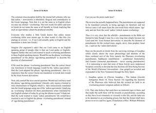 Saviour Of The World Saviour Of The World 
The common misconception held by the eternal hell scholars who say 
that aidios = aion/aionon is absolutely illogical and contradictory to 
the Greek language. Note that it is not the same as in English where 
we may say eternal = everlasting. The root words for aidios and aion 
in Greek do not mean the same at all literally in Greek implying that 
such an equivalence cannot be produced sensibly. 
Everyone who studies a little Greek knows that aidios means 
everlasting while aion means age. In other words it’s like this (An 
analogy in reverse - i.e. If our Lord actually spoke in English and the 
translation is done into Greek): 
Imagine (for argument’s sake) that our Lord came to an English 
speaking group of people (that is that our Lord spoke in English). 
Suppose further that our Lord wanted to teach everlasting punishment 
to these English speaking masses. Would He use the phrase ‘everlasting 
punishment’ or the phrase ‘age-during punishment’ to describe His 
doctrine of chastisement? 
If He used the phrase ‘everlasting punishment’ then the correct literal 
one translation in Greek language would be the ‘aidios equivalents’. 
Had the Lord adopted the phrase ‘age-during punishment’, then it is 
imperative that the correct literal one translation in Greek here would 
be the Aion/Aionon derivations. 
Now, ask yourself the next crucial question: Would our Lord have used 
the phrase ‘age-during punishment’ (literally only means a limited in 
time chastisement in English) which is then miraculously translated 
into the Greek language using one of the ‘aidios equivalents’ (implying 
an ‘everlasting’ duration for these punishments) when translated by 
our English scholars of today by giving the idioms excuse? I think not. 
Had the Lord wanted to mean ‘aidios punishments’ He would have 
resorted to use in English the phrase ‘everlasting punishment’ instead 
of ‘age-during punishment’. 
Can you see the point made here? 
The reverse has actually happened here. The punishments are supposed 
to be translated correctly as being age/ages (in duration) and not 
forever since it all stems from the root word Aion which means ’age’ 
only and not from the word ‘aidios’ (which means everlasting). 
Thus it is very clear that the afterlife - punishments in the Bible are 
limited in time though it may be a very long time simply because our 
Lord used the’ Aion-Aionon derivations’ to describe the duration of 
punishments for the wicked (men, angels, devil, false prophet, beast 
etc...) and not the ‘aidios derivations’. 
Here are the proofs in Greek from the surviving writings of Josephus 
which clearly shows the exact phraseology and doctrine of the 
three confused sect of the Jews namely the Pharisees (everlasting 
punishment), Sadducees (annihilation - conditional immortality) 
and Essenes (immortal punishments - never ceasing punishments) 
- It is interesting to note that none of these Jewish sects understood 
Scripture correctly to develop the true doctrine of Christ being Saviour 
of the World (Christian Universalism - true gospel) as revealed and 
expounded in the New Testament through the Holy Spirit. 
1. Josephus quotes in (Flavius Josephus - The Judean (Jewish) 
Antiquities Book 18, Niese Section 14) regarding the doctrine 
of the Pharisees who believed that the wicked are held in an 
‘everlasting prison’ (eirgmon aidion) as follows: 
(14). They also believe that souls have an immortal rigor in them, and 
that under the earth there will be rewards or punishments, according 
as they have lived virtuously or viciously in this life; and the latter are 
to be detained in an everlasting prison, but that the former shall have 
power to revive and live again; (Translation of Rev. William Whiston) 
176 177 
 