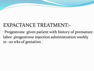 EXPACTANCE TREATMENT:-
Progestrone given patient with history of premature
labor .progestrone injection administration weekly
10 -20 wks of gestation .
 