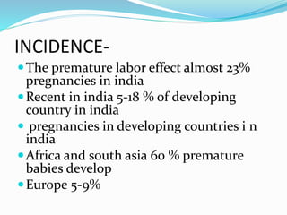 INCIDENCE-
The premature labor effect almost 23%
pregnancies in india
Recent in india 5-18 % of developing
country in india
 pregnancies in developing countries i n
india
Africa and south asia 60 % premature
babies develop
Europe 5-9%
 