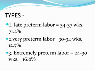 TYPES -
1. late preterm labor = 34-37 wks.
71.2%
2.very preterm labor =30-34 wks.
12.7%
3. Extremely preterm labor = 24-30
wks. 16.0%
 