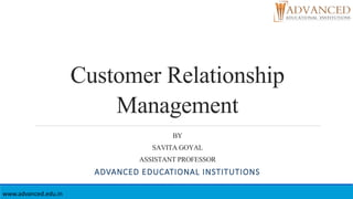 Customer Relationship
Management
BY
SAVITA GOYAL
ASSISTANT PROFESSOR
ADVANCED EDUCATIONAL INSTITUTIONS
www.advanced.edu.in
 