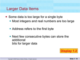 Some data is too large for a single byte Most integers and real numbers are too large Address refers to the first byte  Next few consecutive bytes can store the  additional bits for larger data Larger Data Items Slide 1-  Display 1.2 