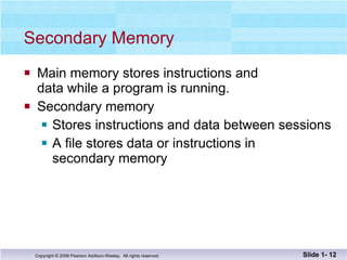 Secondary Memory Main memory stores instructions and  data while a program is running. Secondary memory Stores instructions and data between sessions A file stores data or instructions in  secondary memory Slide 1-  