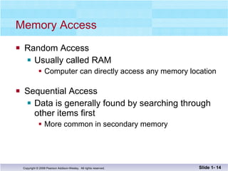 Memory Access Random Access  Usually called RAM Computer can directly access any memory location Sequential Access Data is generally found by searching through other items first More common in secondary memory Slide 1-  