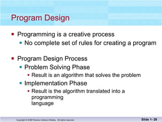 Program Design Programming is a creative process No complete set of rules for creating a program Program Design Process Problem Solving Phase Result is an algorithm that solves the problem Implementation Phase Result is the algorithm translated into a programming language Slide 1-  